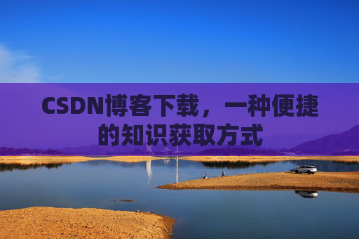 CSDN博客下载，一种便捷的知识获取方式